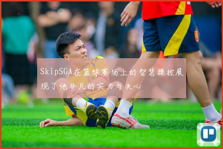 SkipSGA在篮球赛场上的智慧操控展现了他非凡的实力与决心