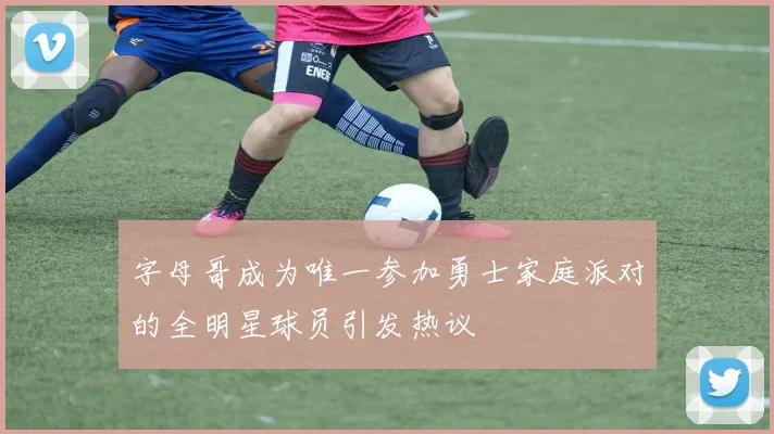 字母哥成为唯一参加勇士家庭派对的全明星球员引发热议