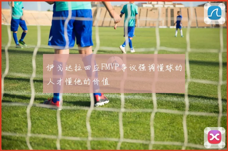 伊戈达拉回应FMVP争议强调懂球的人才懂他的价值