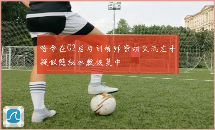 哈登在G2后与训练师密切交流左手疑似隐秘冰敷恢复中