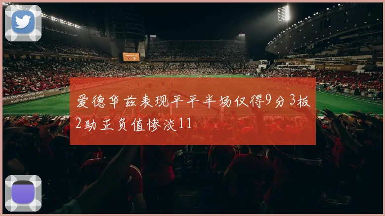 爱德华兹表现平平半场仅得9分3板2助正负值惨淡11