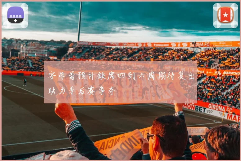 字母哥预计缺席四到六周期待复出助力季后赛争夺