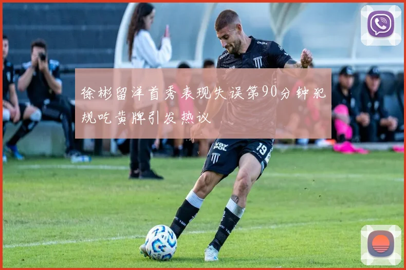 徐彬留洋首秀表现失误第90分钟犯规吃黄牌引发热议