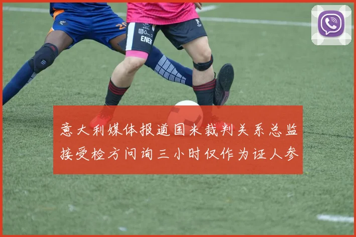 意大利媒体报道国米裁判关系总监接受检方问询三小时仅作为证人参与调查