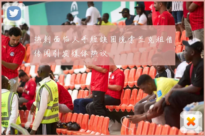 热刺面临人手短缺困境索兰克租借传闻引发媒体热议