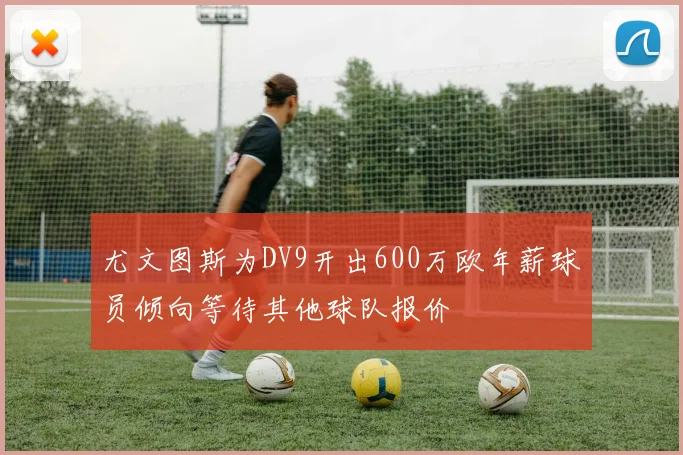 尤文图斯为DV9开出600万欧年薪球员倾向等待其他球队报价