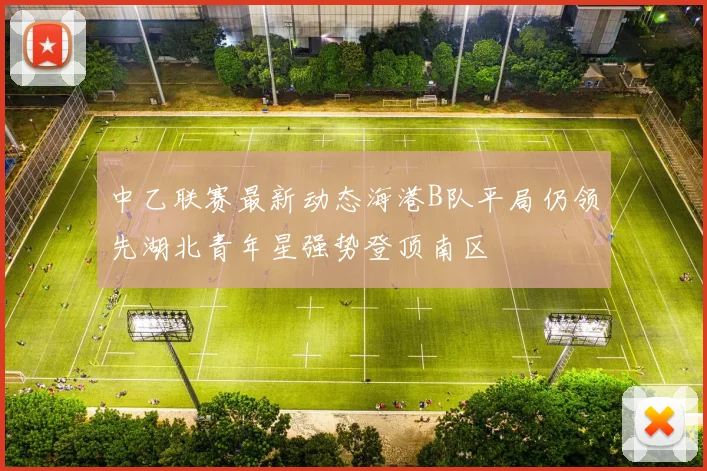 中乙联赛最新动态海港B队平局仍领先湖北青年星强势登顶南区