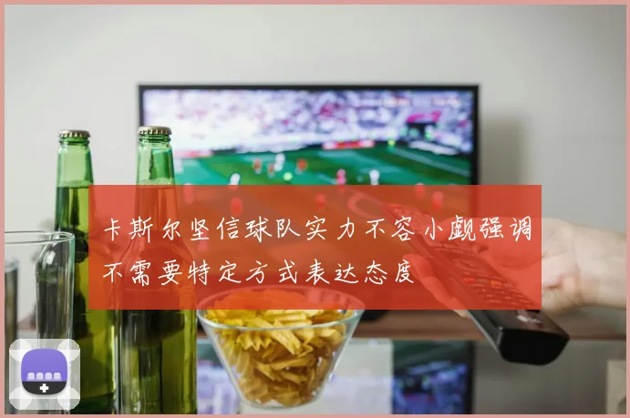 卡斯尔坚信球队实力不容小觑强调不需要特定方式表达态度