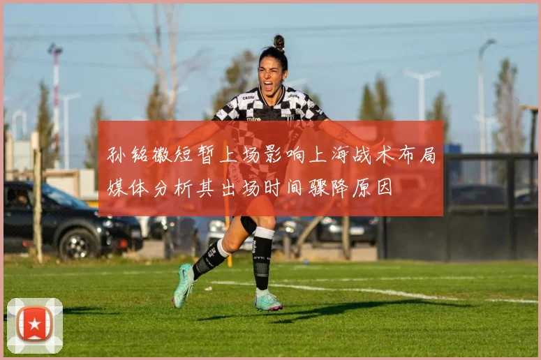 孙铭徽短暂上场影响上海战术布局媒体分析其出场时间骤降原因