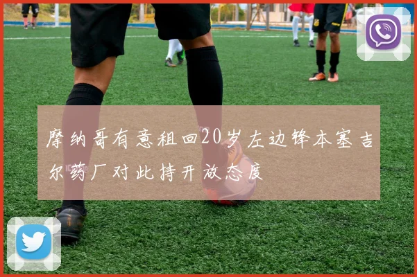 摩纳哥有意租回20岁左边锋本塞吉尔药厂对此持开放态度
