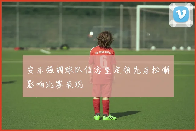 安东强调球队信念坚定领先后松懈影响比赛表现