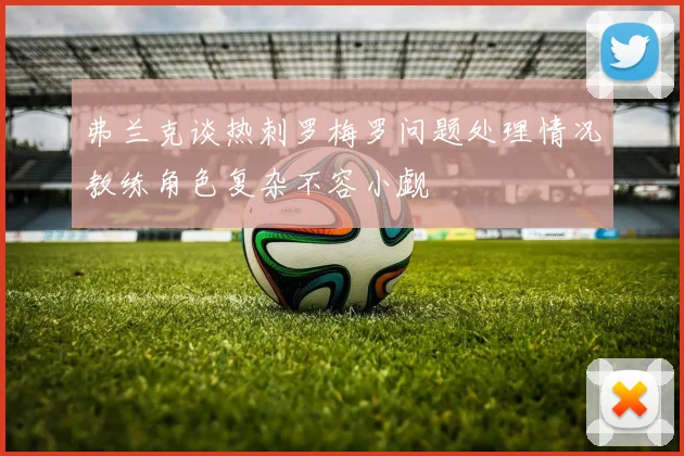 弗兰克谈热刺罗梅罗问题处理情况教练角色复杂不容小觑
