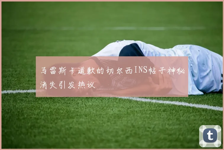 马雷斯卡道歉的切尔西INS帖子神秘消失引发热议