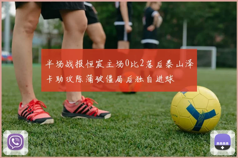 半场战报恒宸主场0比2落后泰山泽卡助攻陈蒲破僵局后独自进球
