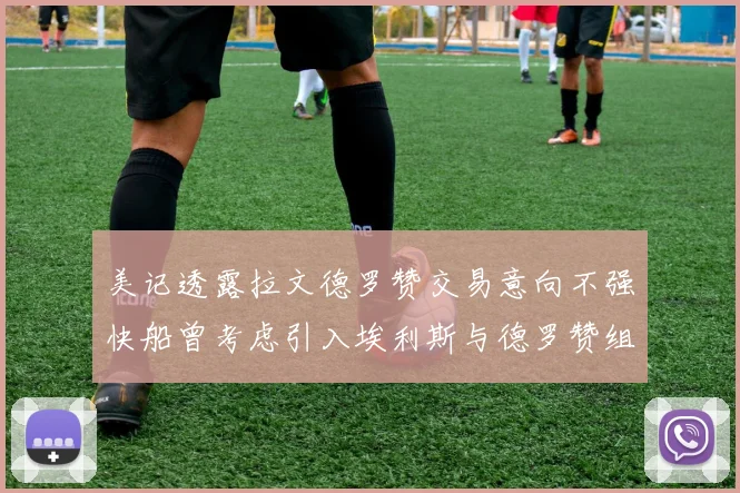 美记透露拉文德罗赞交易意向不强快船曾考虑引入埃利斯与德罗赞组合