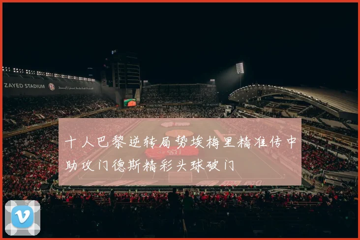 十人巴黎逆转局势埃梅里精准传中助攻门德斯精彩头球破门