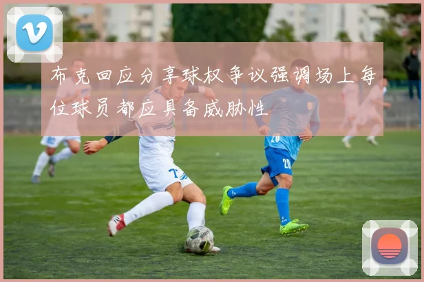 布克回应分享球权争议强调场上每位球员都应具备威胁性