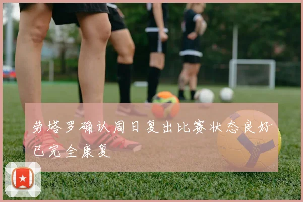 劳塔罗确认周日复出比赛状态良好已完全康复